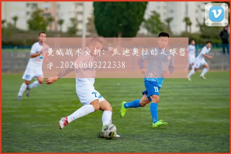 曼城战术分析：瓜迪奥拉的足球哲学_20260603222338