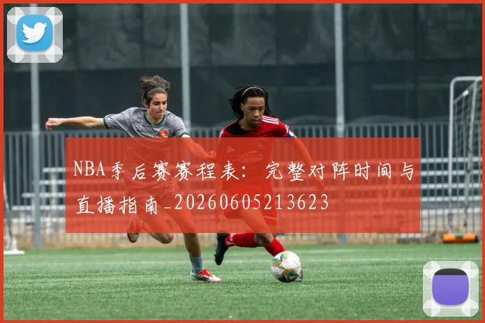 NBA季后赛赛程表：完整对阵时间与直播指南_20260605213623