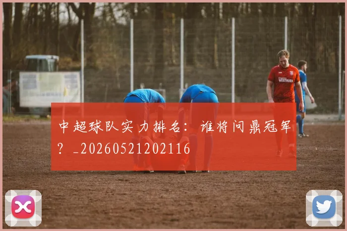 中超球队实力排名：谁将问鼎冠军？_20260521202116