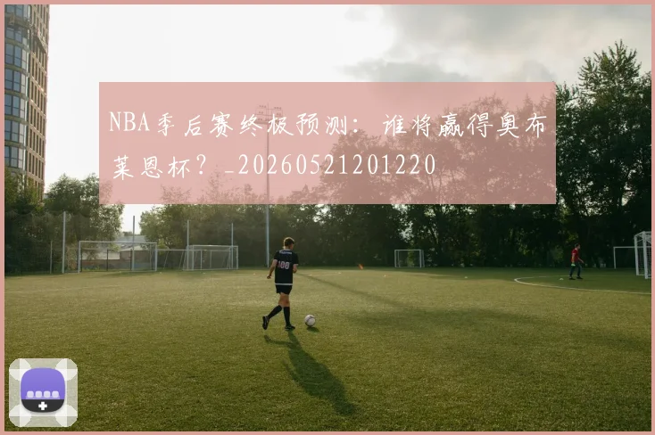 NBA季后赛终极预测:谁将赢得奥布莱恩杯?_20260521201220