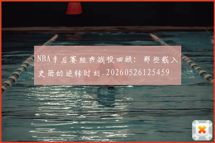 NBA季后赛经典战役回顾：那些载入史册的逆转时刻_20260526125459