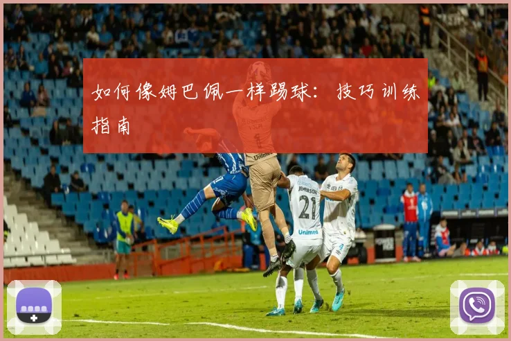 如何像姆巴佩一样踢球：技巧训练指南