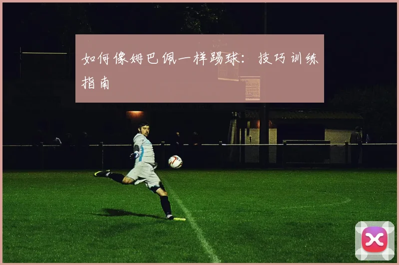 如何像姆巴佩一样踢球：技巧训练指南