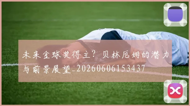 未来金球奖得主？贝林厄姆的潜力与前景展望_20260606153437