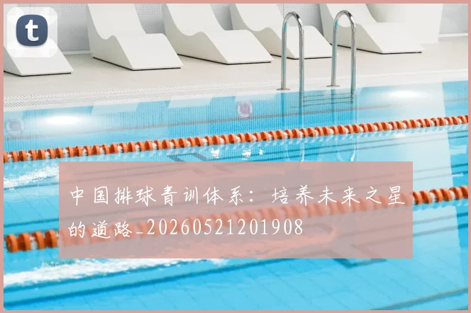 中国排球青训体系：培养未来之星的道路_20260521201908